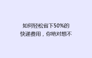 如何轻松省下50%的快递费用,你绝对想不到的省钱妙招!