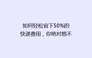 如何轻松省下50%的快递费用,你绝对想不到的省钱妙招!