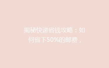 揭秘快递省钱攻略:如何省下50%的邮费,你get了吗?