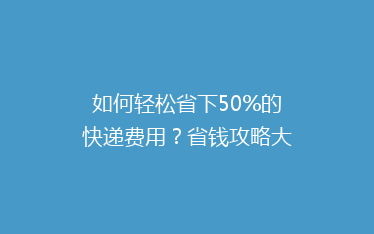 如何轻松省下50%的快递费用?省钱攻略大公开!