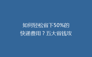 如何轻松省下50%的快递费用?五大省钱攻略大公开!