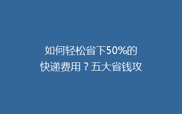 如何轻松省下50%的快递费用？五大省钱攻略大公开！