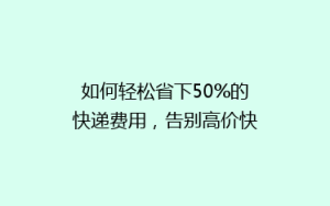 如何轻松省下50%的快递费用,告别高价快递时代?
