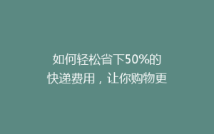 如何轻松省下50%的快递费用,让你购物更实惠!