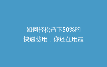 如何轻松省下50%的快递费用,你还在用最贵的方式吗?
