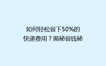如何轻松省下50%的快递费用?揭秘省钱秘籍,让你邮费不再贵