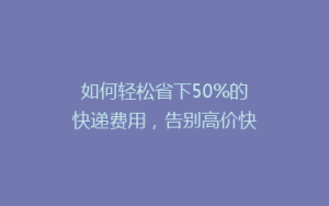 如何轻松省下50%的快递费用,告别高价快递的烦恼?