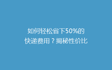 如何轻松省下50%的快递费用？揭秘性价比超高的快递省钱攻略