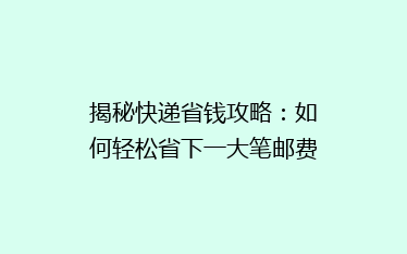 揭秘快递省钱攻略:如何轻松省下一大笔邮费?