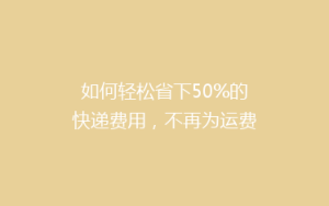 如何轻松省下50%的快递费用，不再为运费头疼！