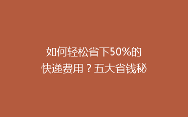 如何轻松省下50%的快递费用?五大省钱秘籍大公开!