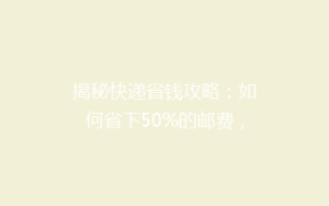 揭秘快递省钱攻略:如何省下50%的邮费,你真的知道吗?