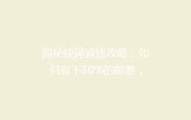 揭秘快递省钱攻略:如何省下50%的邮费,你真的知道吗?