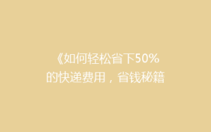 《如何轻松省下50%的快递费用,省钱秘籍大公开!》