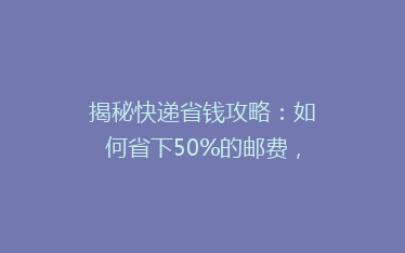 揭秘快递省钱攻略:如何省下50%的邮费,轻松发货?