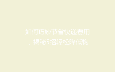 如何巧妙节省快递费用,揭秘5招轻松降低物流成本?
