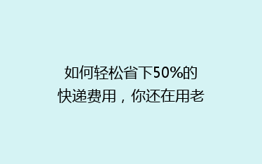 如何轻松省下50%的快递费用,你还在用老方法吗?