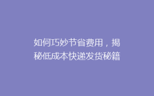 如何巧妙节省费用,揭秘低成本快递发货秘籍?