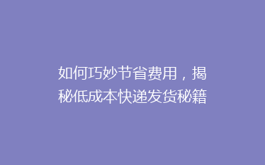 如何巧妙节省费用,揭秘低成本快递发货秘籍?