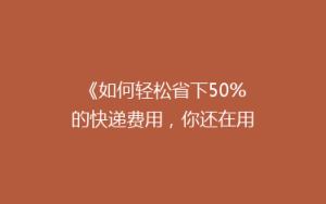 《如何轻松省下50%的快递费用,你还在用老方法吗?》