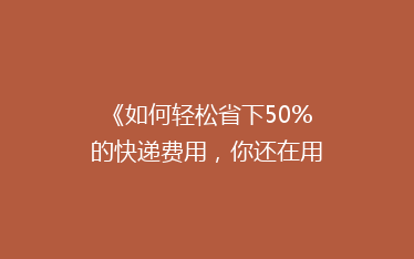 《如何轻松省下50%的快递费用,你还在用老方法吗?》