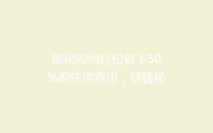 揭秘如何轻松省下50%的快递费用,省钱秘籍大公开!