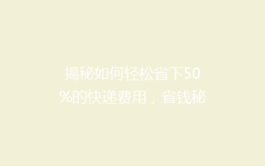 揭秘如何轻松省下50%的快递费用,省钱秘籍大公开!