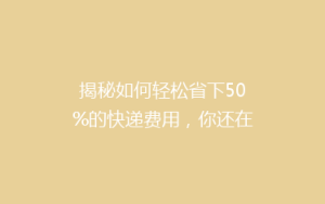 揭秘如何轻松省下50%的快递费用,你还在等什么?