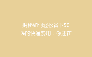 揭秘如何轻松省下50%的快递费用,你还在等什么?