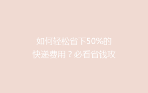 如何轻松省下50%的快递费用?必看省钱攻略