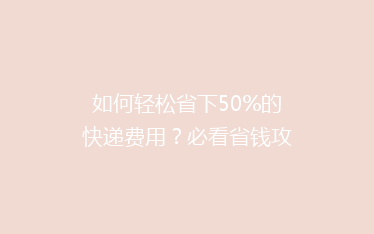 如何轻松省下50%的快递费用?必看省钱攻略