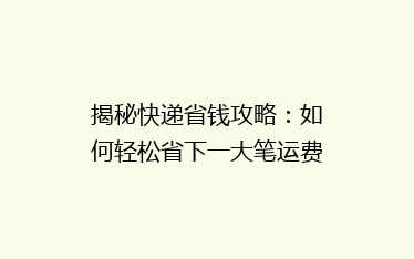 揭秘快递省钱攻略:如何轻松省下一大笔运费?