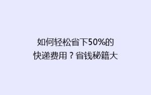如何轻松省下50%的快递费用?省钱秘籍大公开!