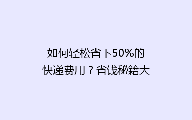 如何轻松省下50%的快递费用?省钱秘籍大公开!