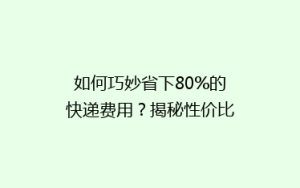 如何巧妙省下80%的快递费用?揭秘性价比超高的物流秘诀!