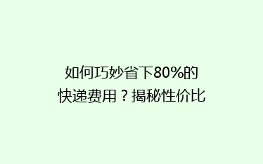 如何巧妙省下80%的快递费用?揭秘性价比超高的物流秘诀!