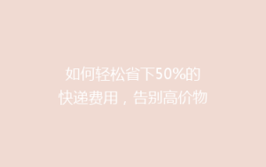 如何轻松省下50%的快递费用,告别高价物流烦恼?