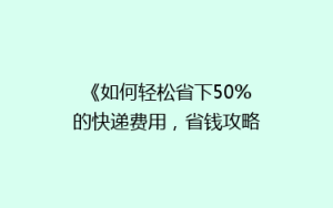 《如何轻松省下50%的快递费用,省钱攻略大公开!》