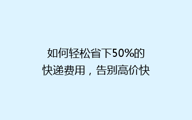如何轻松省下50%的快递费用,告别高价快递烦恼!