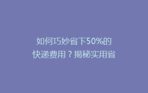 如何巧妙省下50%的快递费用?揭秘实用省钱攻略