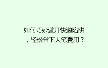 如何巧妙避开快递陷阱,轻松省下大笔费用?揭秘省钱秘籍!