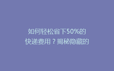 如何轻松省下50%的快递费用?揭秘隐藏的省钱攻略