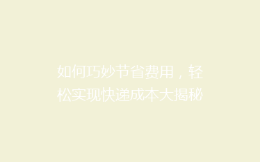 如何巧妙节省费用,轻松实现快递成本大揭秘!