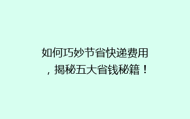 如何巧妙节省快递费用,揭秘五大省钱秘籍!