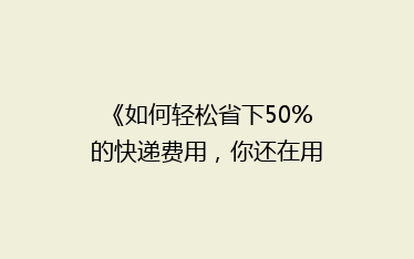 《如何轻松省下50%的快递费用,你还在用最贵的方式吗?》