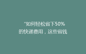 “如何轻松省下50%的快递费用,这些省钱小技巧你一定要知道!”