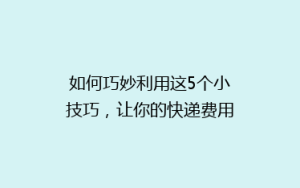 如何巧妙利用这5个小技巧,让你的快递费用减半?