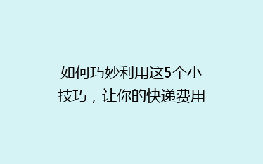 如何巧妙利用这5个小技巧,让你的快递费用减半?