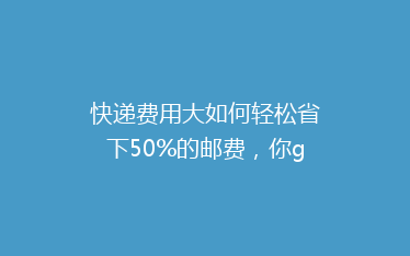 快递费用大如何轻松省下50%的邮费,你get了吗?