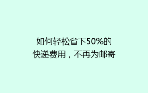如何轻松省下50%的快递费用,不再为邮寄成本烦恼!